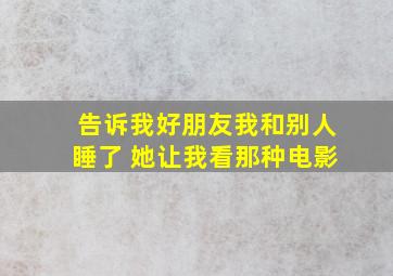 告诉我好朋友我和别人睡了 她让我看那种电影